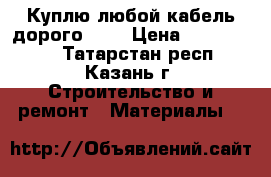 Куплю любой кабель дорого!!!! › Цена ­ 1 000 000 - Татарстан респ., Казань г. Строительство и ремонт » Материалы   
